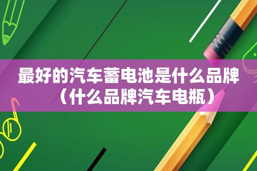 最好的汽车蓄电池是什么品牌（什么品牌汽车电瓶）