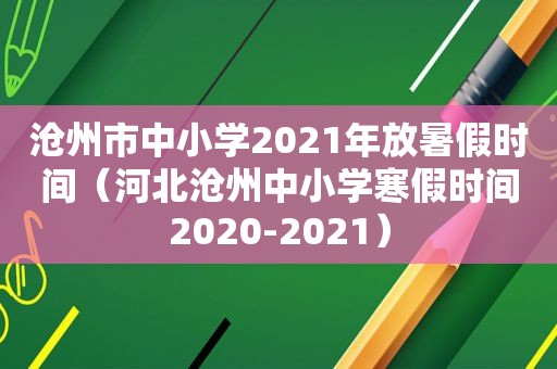 沧州市中小学2021年放暑假时间（河北沧州中小学寒假时间2020-2021）