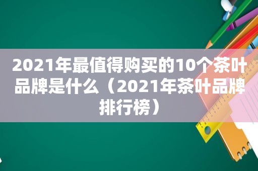 2021年最值得购买的10个茶叶品牌是什么（2021年茶叶品牌排行榜）