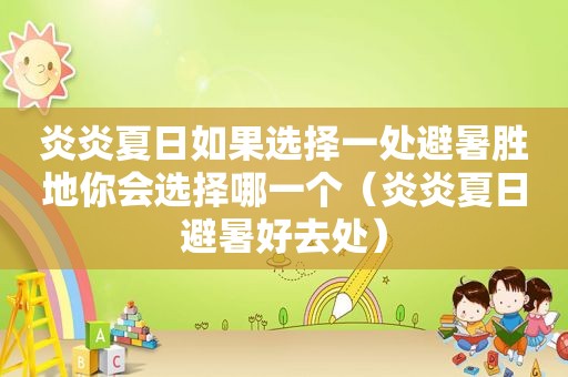 炎炎夏日如果选择一处避暑胜地你会选择哪一个（炎炎夏日避暑好去处）