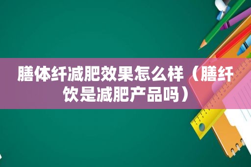 膳体纤减肥效果怎么样（膳纤饮是减肥产品吗）