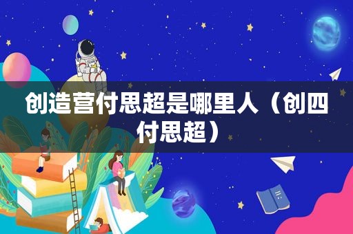 创造营付思超是哪里人（创四付思超）