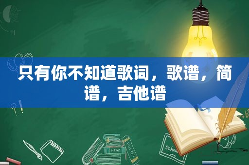 只有你不知道歌词，歌谱，简谱，吉他谱