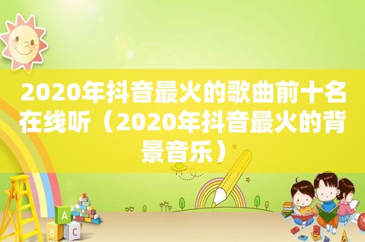 2020年抖音最火的歌曲前十名在线听（2020年抖音最火的背景音乐）