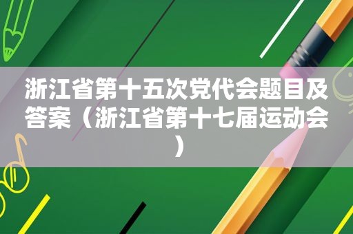 浙江省第十五次党代会题目及答案（浙江省第十七届运动会）