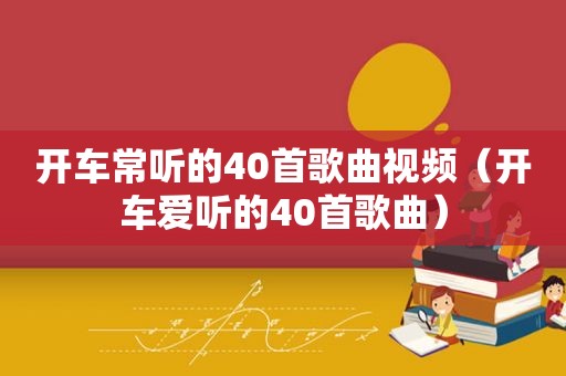 开车常听的40首歌曲视频（开车爱听的40首歌曲）