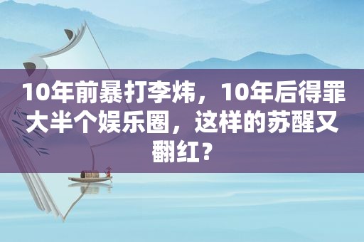 10年前暴打李炜，10年后得罪大半个娱乐圈，这样的苏醒又翻红？