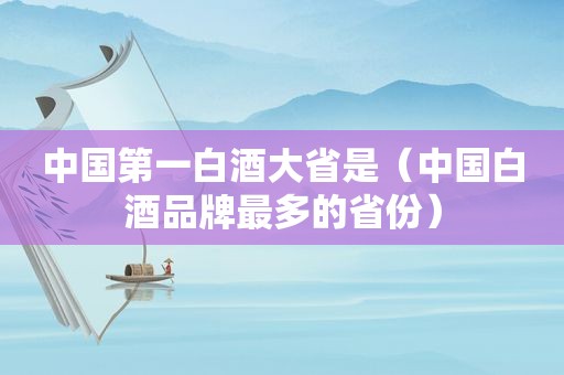 中国第一白酒大省是（中国白酒品牌最多的省份）