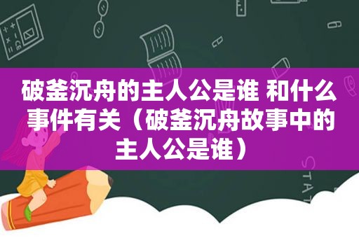 破釜沉舟的主人公是谁 和什么事件有关（破釜沉舟故事中的主人公是谁）