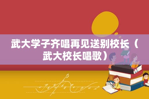 武大学子齐唱再见送别校长（武大校长唱歌）