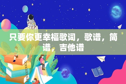 只要你更幸福歌词，歌谱，简谱，吉他谱