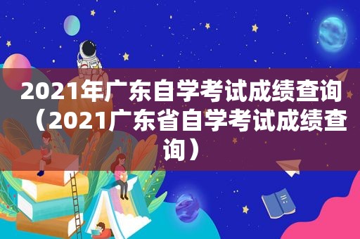 2021年广东自学考试成绩查询（2021广东省自学考试成绩查询）