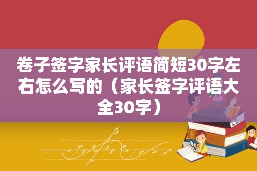 卷子签字家长评语简短30字左右怎么写的（家长签字评语大全30字）