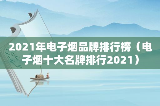 2021年电子烟品牌排行榜（电子烟十大名牌排行2021）