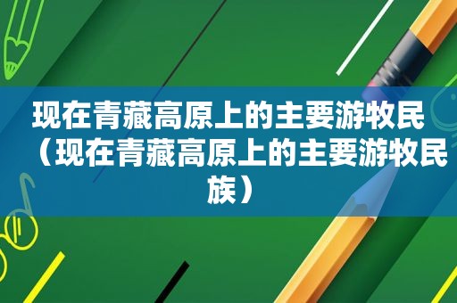 现在青藏高原上的主要游牧民（现在青藏高原上的主要游牧民族）