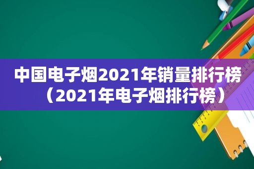 中国电子烟2021年销量排行榜（2021年电子烟排行榜）