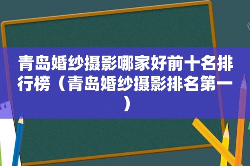 青岛婚纱摄影哪家好前十名排行榜（青岛婚纱摄影排名第一）