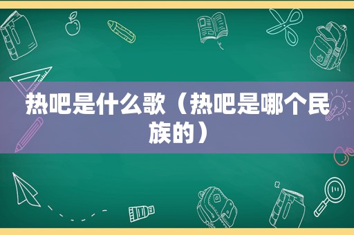 热吧是什么歌（热吧是哪个民族的）