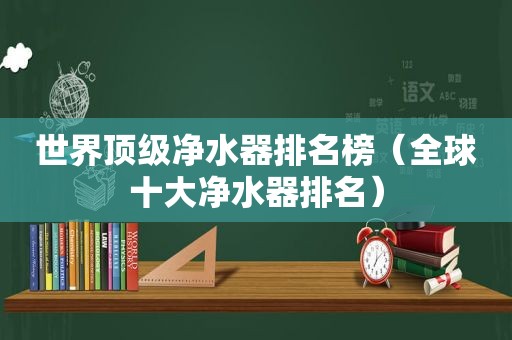 世界顶级净水器排名榜（全球十大净水器排名）