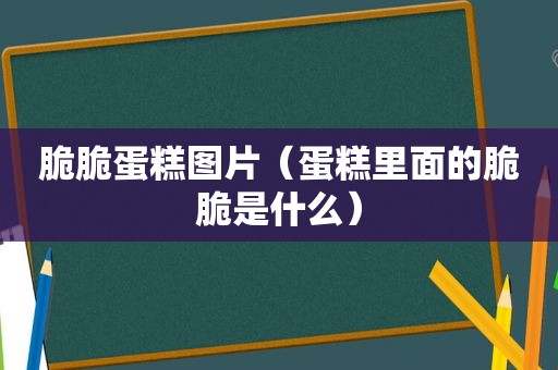 脆脆蛋糕图片（蛋糕里面的脆脆是什么）