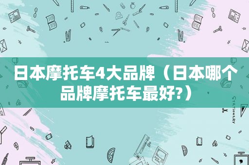 日本摩托车4大品牌（日本哪个品牌摩托车最好?）