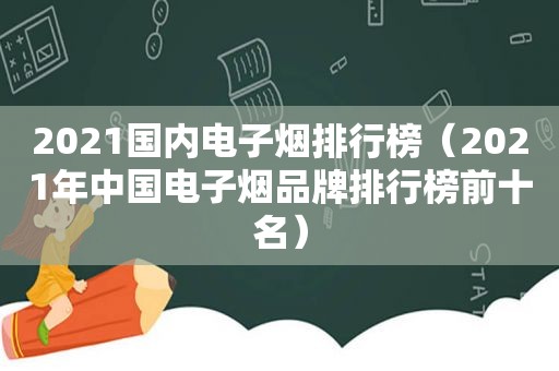 2021国内电子烟排行榜（2021年中国电子烟品牌排行榜前十名）