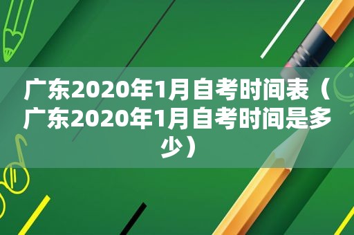 广东2020年1月自考时间表（广东2020年1月自考时间是多少）