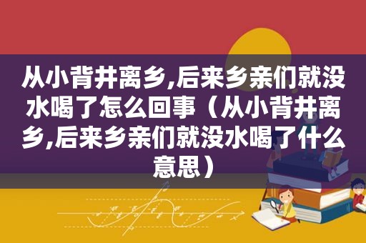 从小背井离乡,后来乡亲们就没水喝了怎么回事（从小背井离乡,后来乡亲们就没水喝了什么意思）