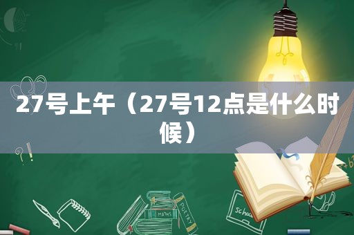 27号上午（27号12点是什么时候）