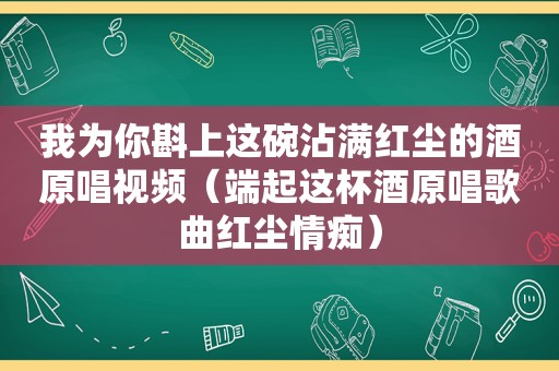 我为你斟上这碗沾满红尘的酒原唱视频（端起这杯酒原唱歌曲红尘情痴）