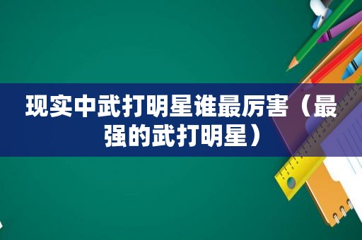 现实中武打明星谁最厉害（最强的武打明星）