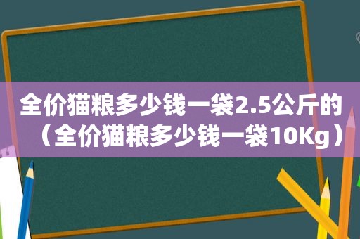 全价猫粮多少钱一袋2.5公斤的（全价猫粮多少钱一袋10Kg）