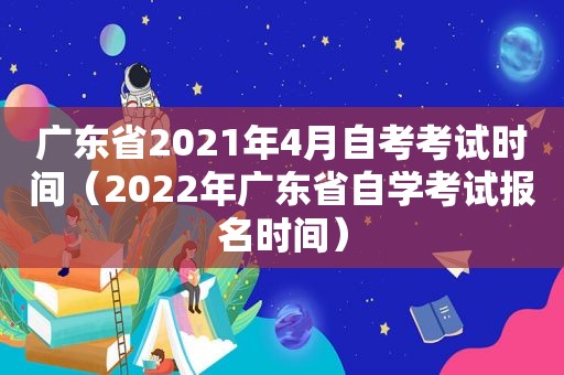 广东省2021年4月自考考试时间（2022年广东省自学考试报名时间）