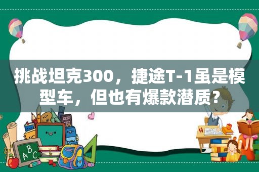 挑战坦克300，捷途T-1虽是模型车，但也有爆款潜质？