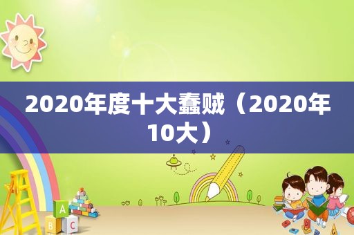 2020年度十大蠢贼（2020年10大）