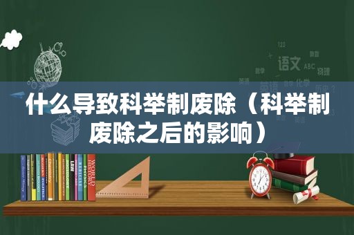 什么导致科举制废除（科举制废除之后的影响）