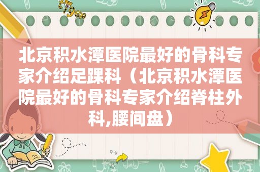 北京积水潭医院最好的骨科专家介绍足踝科（北京积水潭医院最好的骨科专家介绍脊柱外科,腰间盘）