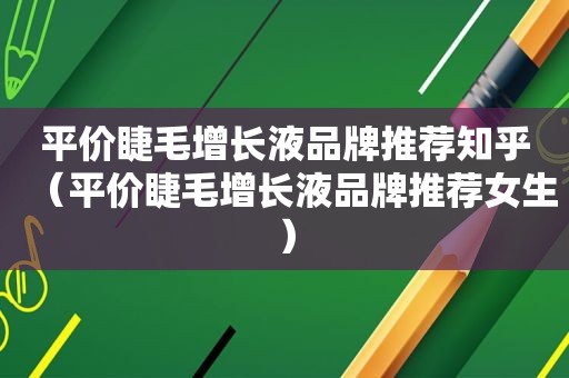 平价睫毛增长液品牌推荐知乎（平价睫毛增长液品牌推荐女生）