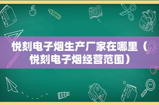 悦刻电子烟生产厂家在哪里（悦刻电子烟经营范围）