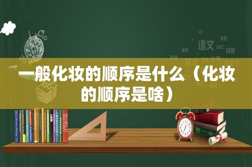 一般化妆的顺序是什么（化妆的顺序是啥）