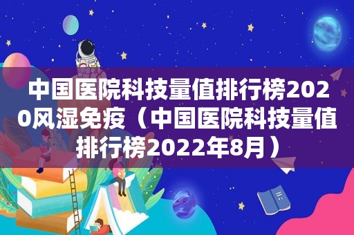 中国医院科技量值排行榜2020风湿免疫（中国医院科技量值排行榜2022年8月）