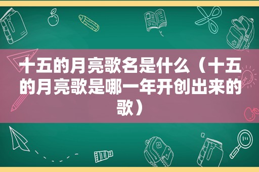 十五的月亮歌名是什么（十五的月亮歌是哪一年开创出来的歌）