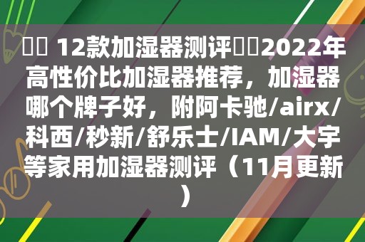 ⭐️ 12款加湿器测评⭐️2022年高性价比加湿器推荐，加湿器哪个牌子好，附阿卡驰/airx/科西/秒新/舒乐士/IAM/大宇等家用加湿器测评（11月更新）