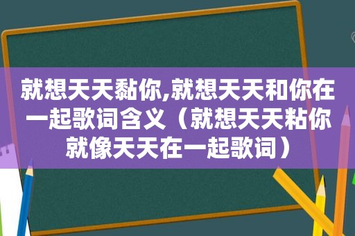 就想天天黏你,就想天天和你在一起歌词含义（就想天天粘你就像天天在一起歌词）