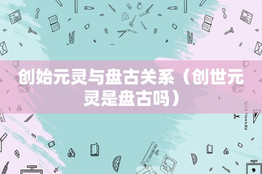 创始元灵与 *** 关系（创世元灵是 *** 吗）