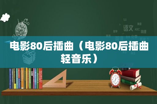 电影80后插曲（电影80后插曲轻音乐）