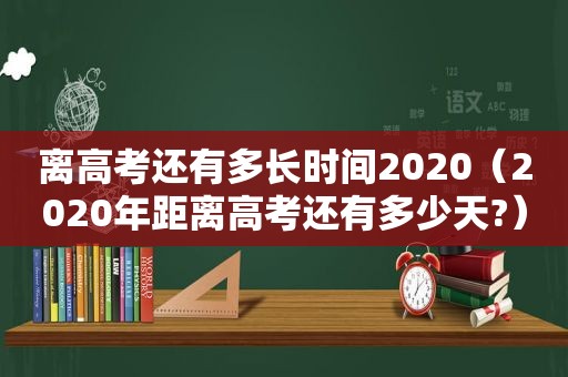 离高考还有多长时间2020（2020年距离高考还有多少天?）