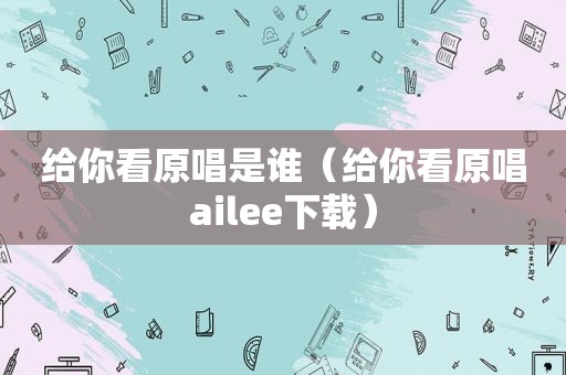 给你看原唱是谁（给你看原唱ailee下载）