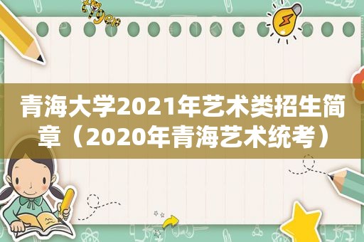 青海大学2021年艺术类招生简章（2020年青海艺术统考）