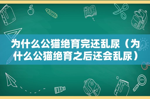 为什么公猫绝育完还乱尿（为什么公猫绝育之后还会乱尿）